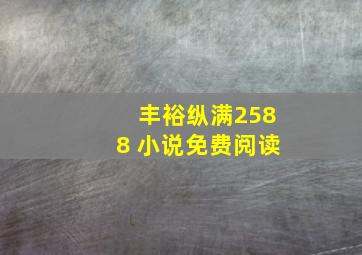 丰裕纵满2588 小说免费阅读